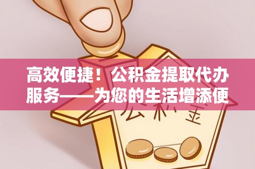 金塔高效便捷！公积金提取代办服务——为您的生活增添便利