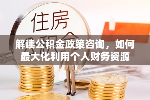 金塔解读公积金政策咨询，如何最大化利用个人财务资源