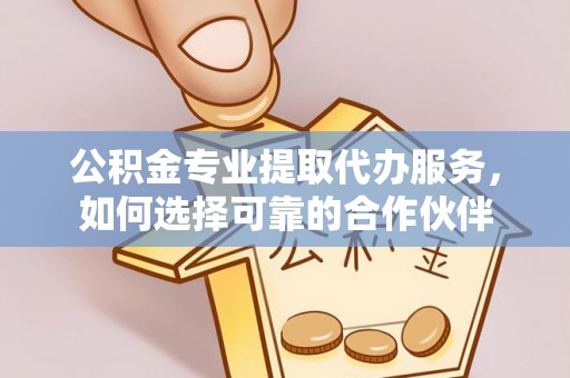 金塔公积金专业提取代办服务，如何选择可靠的合作伙伴