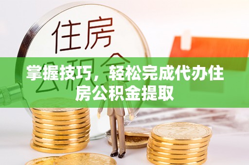 金塔掌握技巧，轻松完成代办住房公积金提取