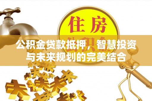 金塔公积金贷款抵押，智慧投资与未来规划的完美结合