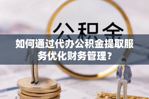 金塔如何通过代办公积金提取服务优化财务管理？