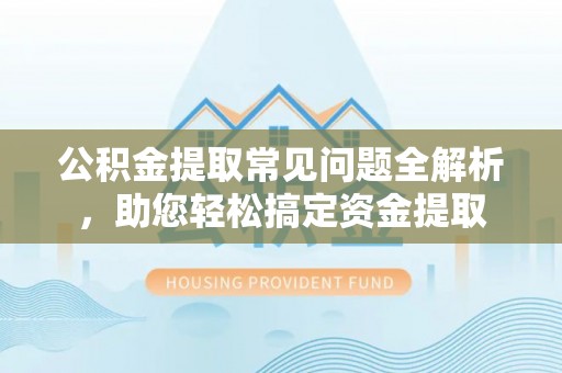 金塔公积金提取常见问题全解析，助您轻松搞定资金提取
