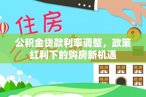 金塔公积金贷款利率调整，政策红利下的购房新机遇