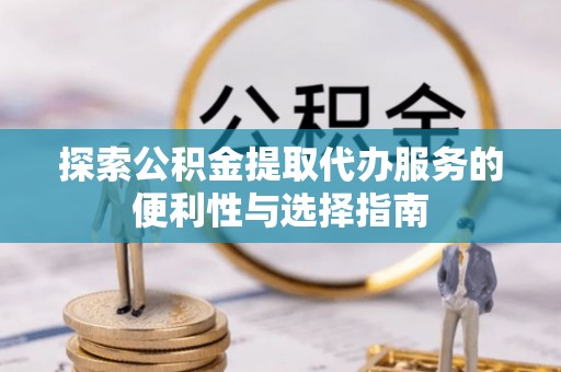 金塔探索公积金提取代办服务的便利性与选择指南