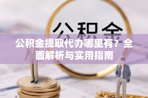 金塔公积金提取代办哪里有？全面解析与实用指南