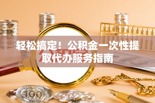 金塔轻松搞定！公积金一次性提取代办服务指南