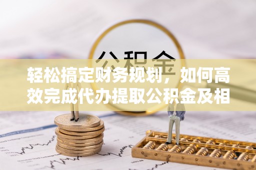 金塔轻松搞定财务规划，如何高效完成代办提取公积金及相关事务