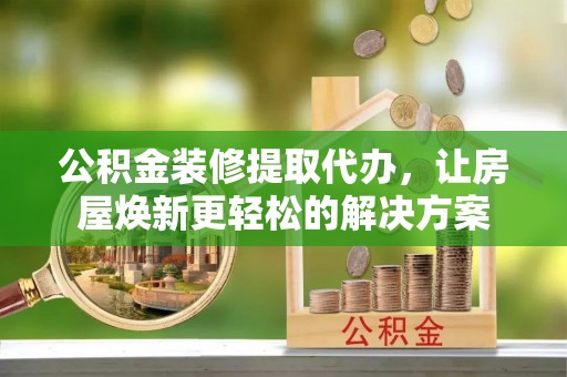 金塔公积金装修提取代办，让房屋焕新更轻松的解决方案
