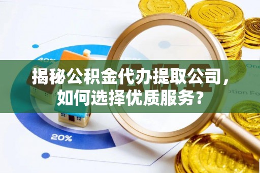 金塔揭秘公积金代办提取公司，如何选择优质服务？