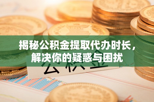 金塔揭秘公积金提取代办时长，解决你的疑惑与困扰