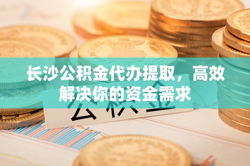 金塔长沙公积金代办提取，高效解决你的资金需求