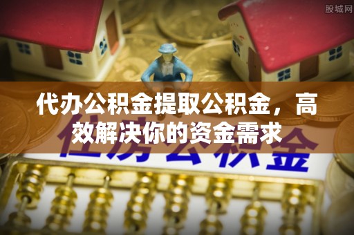 金塔代办公积金提取公积金，高效解决你的资金需求