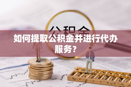 金塔如何提取公积金并进行代办服务？