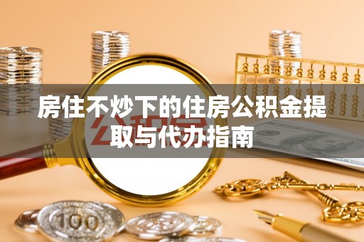 金塔房住不炒下的住房公积金提取与代办指南