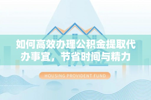 金塔如何高效办理公积金提取代办事宜，节省时间与精力