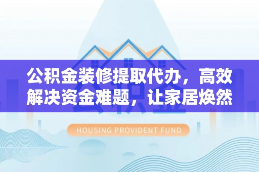 金塔公积金装修提取代办，高效解决资金难题，让家居焕然一新