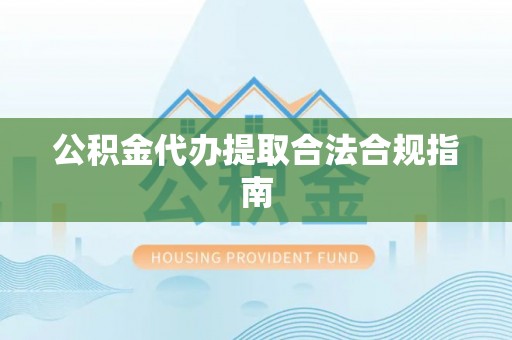 金塔公积金代办提取合法合规指南