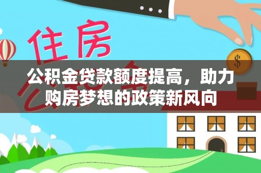 金塔公积金贷款额度提高，助力购房梦想的政策新风向