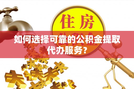 金塔如何选择可靠的公积金提取代办服务？