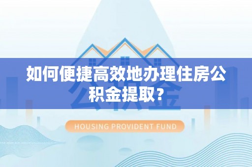 金塔如何便捷高效地办理住房公积金提取？