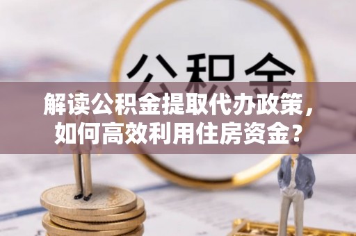 金塔解读公积金提取代办政策，如何高效利用住房资金？