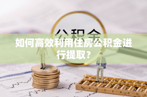 金塔如何高效利用住房公积金进行提取？