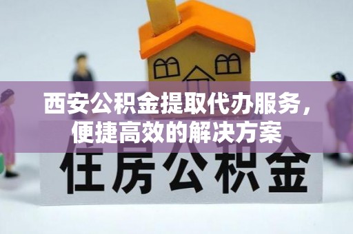 金塔西安公积金提取代办服务，便捷高效的解决方案
