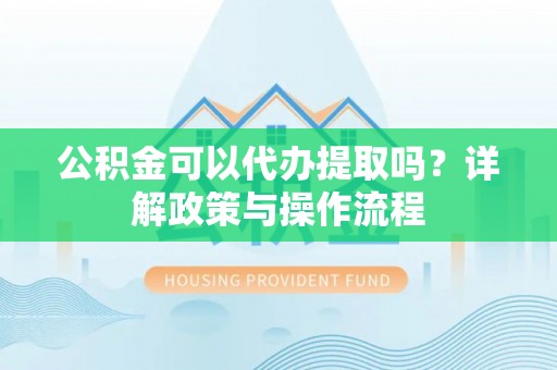 金塔公积金可以代办提取吗？详解政策与操作流程