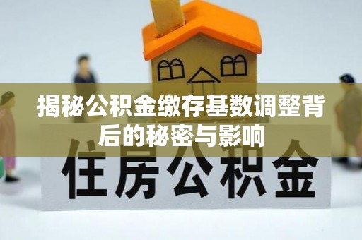 金塔揭秘公积金缴存基数调整背后的秘密与影响