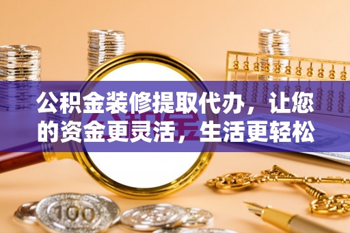 金塔公积金装修提取代办，让您的资金更灵活，生活更轻松