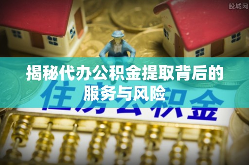 金塔揭秘代办公积金提取背后的服务与风险