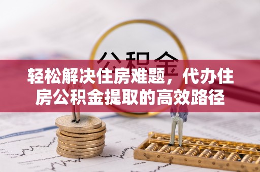 金塔轻松解决住房难题，代办住房公积金提取的高效路径
