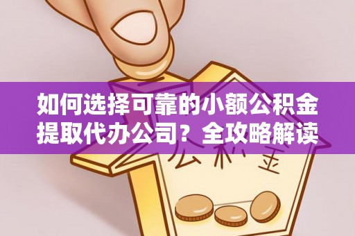 金塔如何选择可靠的小额公积金提取代办公司？全攻略解读