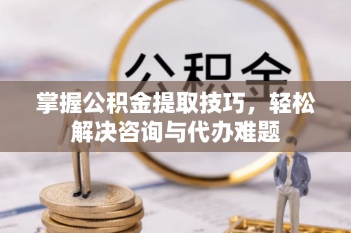 金塔掌握公积金提取技巧，轻松解决咨询与代办难题