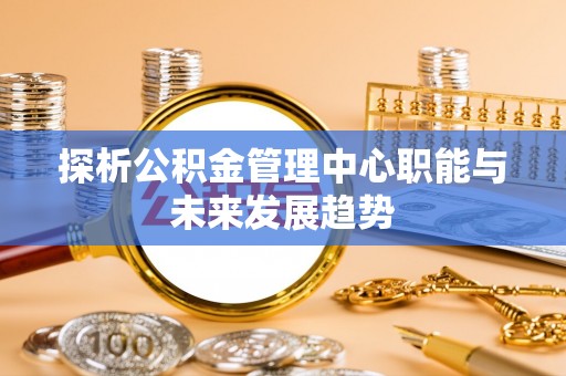 金塔探析公积金管理中心职能与未来发展趋势