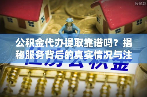 金塔公积金代办提取靠谱吗？揭秘服务背后的真实情况与注意事项