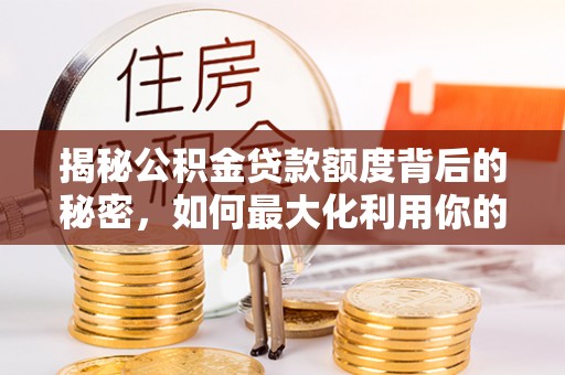 金塔揭秘公积金贷款额度背后的秘密，如何最大化利用你的福利？