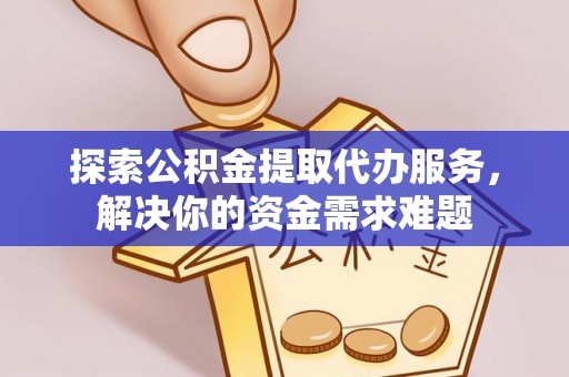 金塔探索公积金提取代办服务，解决你的资金需求难题