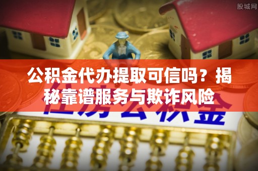 金塔公积金代办提取可信吗？揭秘靠谱服务与欺诈风险