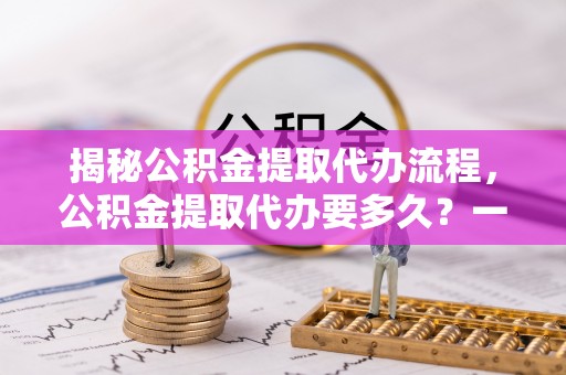 金塔揭秘公积金提取代办流程，公积金提取代办要多久？一站式指南为你解答