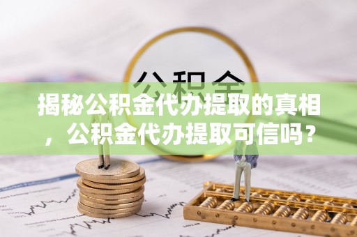 金塔揭秘公积金代办提取的真相，公积金代办提取可信吗？