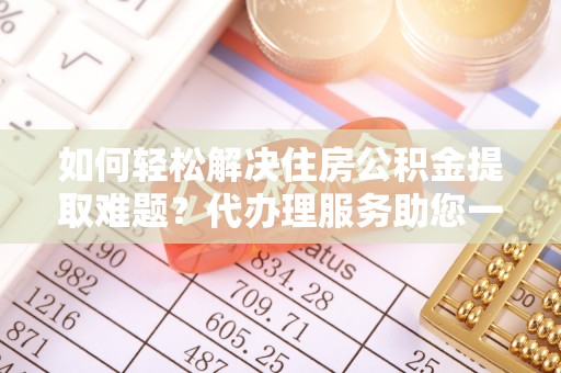 金塔如何轻松解决住房公积金提取难题？代办理服务助您一臂之力
