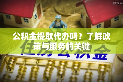 金塔公积金提取代办吗？了解政策与服务的关键