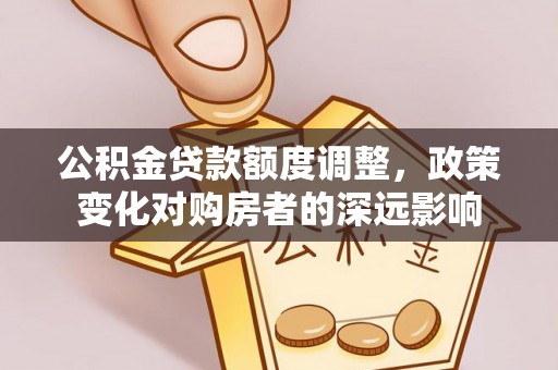 金塔公积金贷款额度调整，政策变化对购房者的深远影响