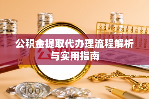 金塔公积金提取代办理流程解析与实用指南
