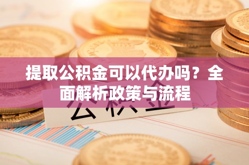 金塔提取公积金可以代办吗？全面解析政策与流程
