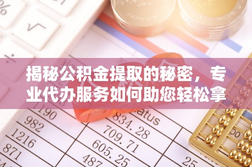金塔揭秘公积金提取的秘密，专业代办服务如何助您轻松拿钱