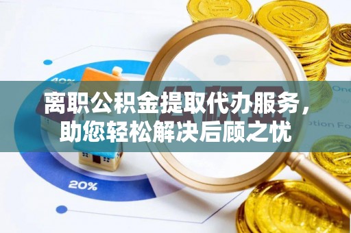 金塔离职公积金提取代办服务，助您轻松解决后顾之忧