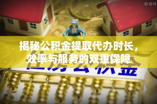 金塔揭秘公积金提取代办时长，效率与服务的双重保障